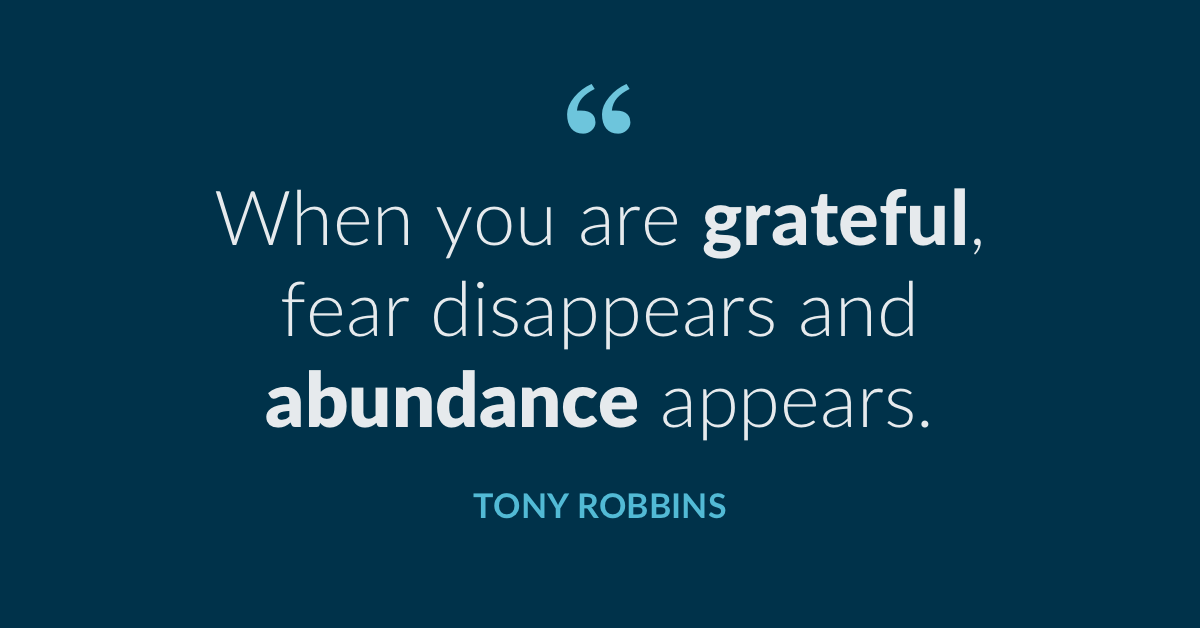 'When you are grateful, fear disappears and abundance appears.' --Tony Robbins